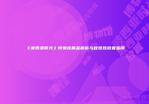 《波西亚时光》博物馆展品解析与秋娃娃放置指南