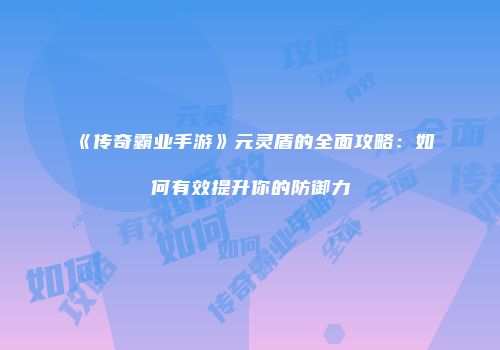 《传奇霸业手游》元灵盾的全面攻略：如何有效提升你的防御力