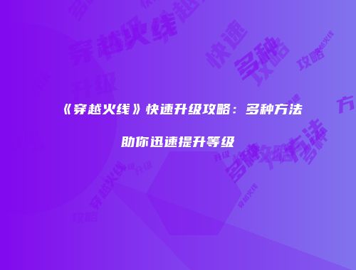 《穿越火线》快速升级攻略：多种方法助你迅速提升等级