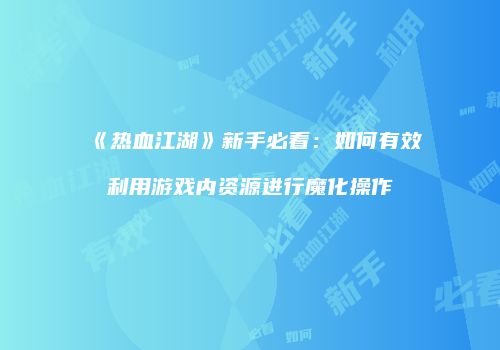 《热血江湖》新手必看：如何有效利用游戏内资源进行魔化操作