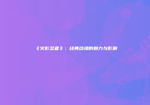 《火影忍者》：经典动漫的魅力与影响
