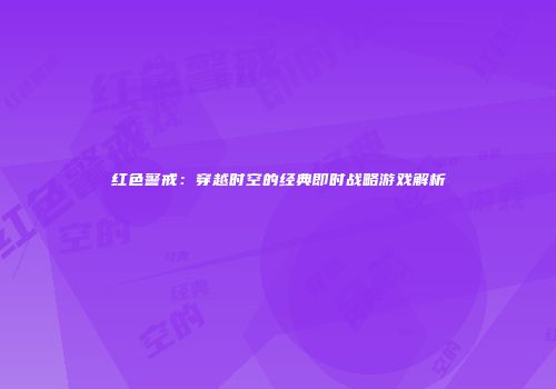 红色警戒：穿越时空的经典即时战略游戏解析