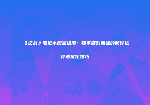 《逆战》笔记本配置指南：畅享游戏体验的硬件选择与优化技巧