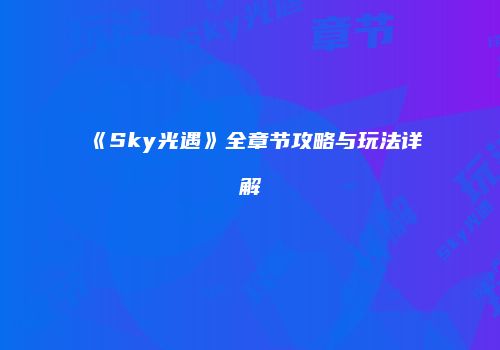 《Sky光遇》全章节攻略与玩法详解
