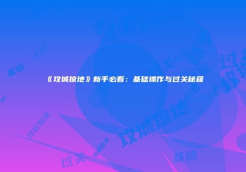 《攻城掠地》新手必看：基础操作与过关秘籍
