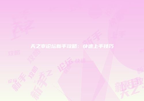 天之宰论坛新手攻略：快速上手技巧