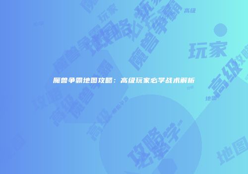 魔兽争霸地图攻略：高级玩家必学战术解析