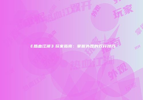 《热血江湖》玩家指南：掌握外观的双开技巧
