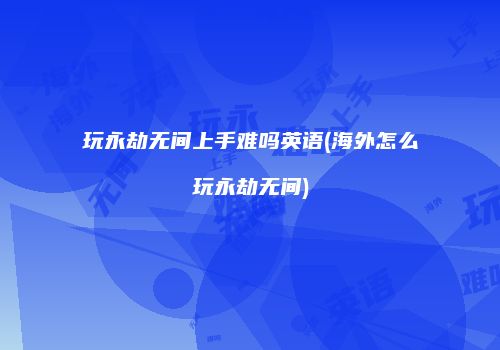 玩永劫无间上手难吗英语(海外怎么玩永劫无间)