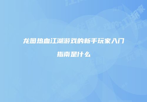龙图热血江湖游戏的新手玩家入门指南是什么
