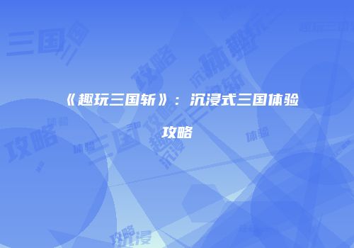 《趣玩三国斩》：沉浸式三国体验攻略