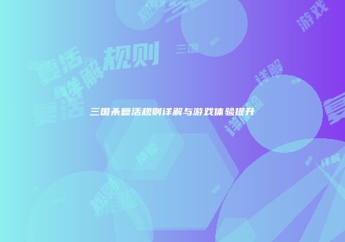 三国杀复活规则详解与游戏体验提升