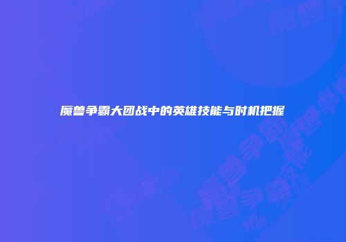 魔兽争霸大团战中的英雄技能与时机把握