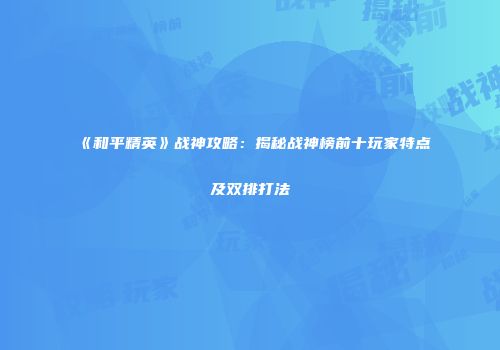 《和平精英》战神攻略：揭秘战神榜前十玩家特点及双排打法