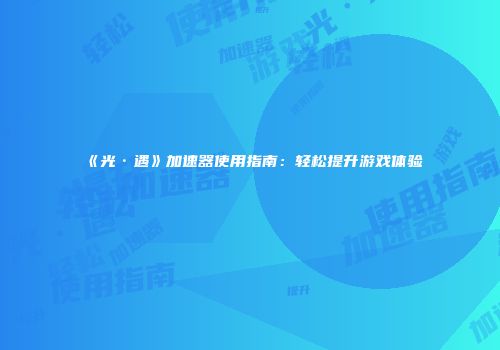 《光·遇》加速器使用指南：轻松提升游戏体验
