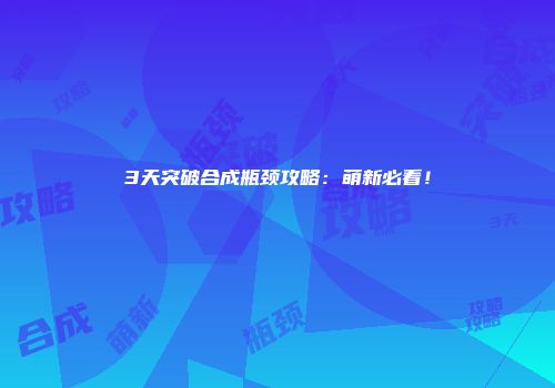 3天突破合成瓶颈攻略：萌新必看！
