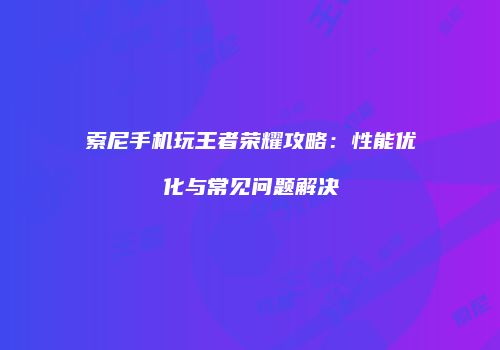 索尼手机玩王者荣耀攻略：性能优化与常见问题解决
