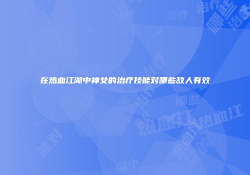 在热血江湖中神女的治疗技能对哪些敌人有效