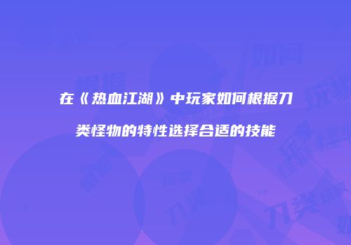 在《热血江湖》中玩家如何根据刀类怪物的特性选择合适的技能