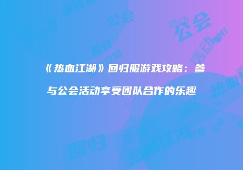 《热血江湖》回归服游戏攻略:参与公会活动享受团队合作的乐趣