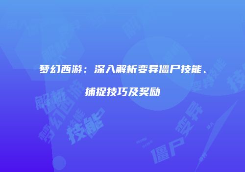 梦幻西游：深入解析变异僵尸技能、捕捉技巧及奖励