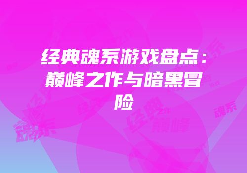 经典魂系游戏盘点：巅峰之作与暗黑冒险