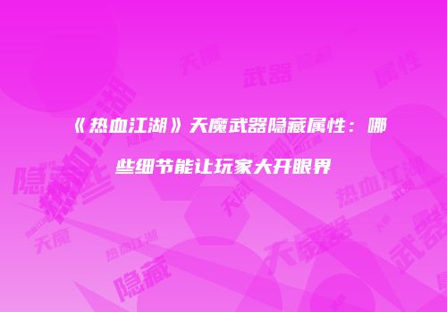 《热血江湖》天魔武器隐藏属性：哪些细节能让玩家大开眼界