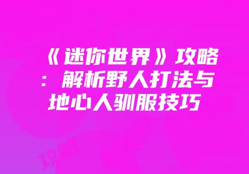 《迷你世界》攻略：解析野人打法与地心人驯服技巧