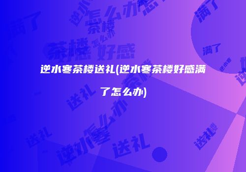 逆水寒茶楼送礼(逆水寒茶楼好感满了怎么办)