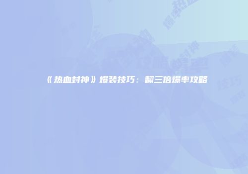 《热血封神》爆装技巧：翻三倍爆率攻略