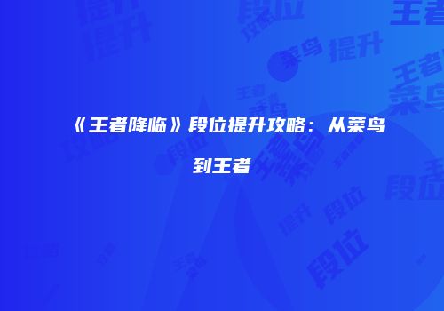《王者降临》段位提升攻略：从菜鸟到王者