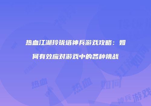 热血江湖玲珑塔神兵游戏攻略:如何有效应对游戏中的各种挑战