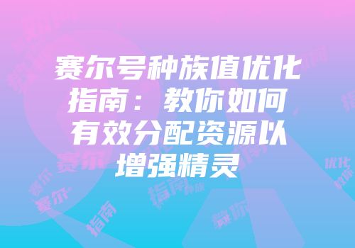 赛尔号种族值优化指南：教你如何有效分配资源以增强精灵