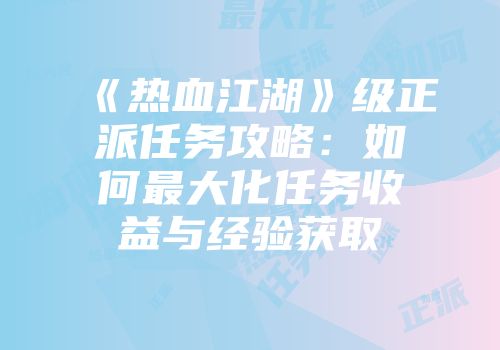 《热血江湖》级正派任务攻略：如何最大化任务收益与经验获取