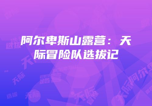 阿尔卑斯山露营：天际冒险队选拔记