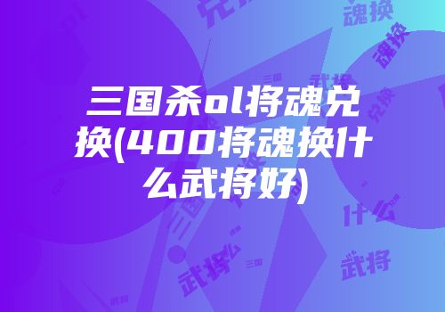 三国杀ol将魂兑换(400将魂换什么武将好)
