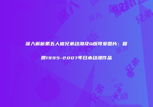 深入解析第五人格兄弟动漫及Q版可爱图片：回顾1995-2007年日本动漫作品