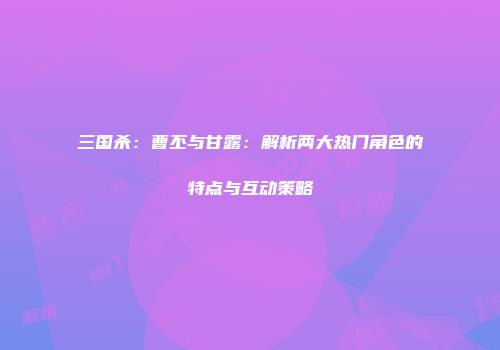 三国杀：曹丕与甘露：解析两大热门角色的特点与互动策略