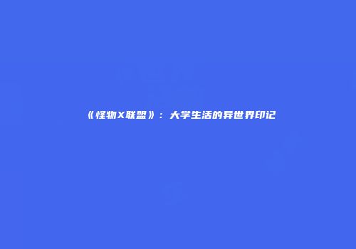 《怪物X联盟》：大学生活的异世界印记