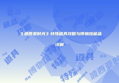 《波西亚时光》特殊道具攻略与博物馆藏品详解