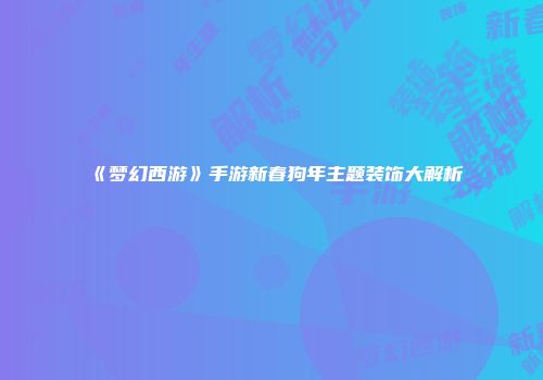 《梦幻西游》手游新春狗年主题装饰大解析