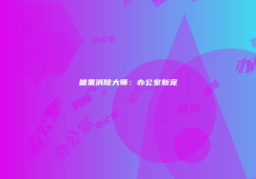 糖果消除大师：办公室新宠