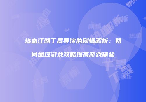 热血江湖丁晟导演的剧情解析：如何通过游戏攻略提高游戏体验