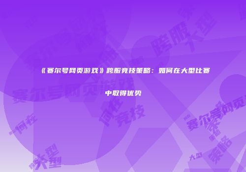 《赛尔号网页游戏》跨服竞技策略：如何在大型比赛中取得优势