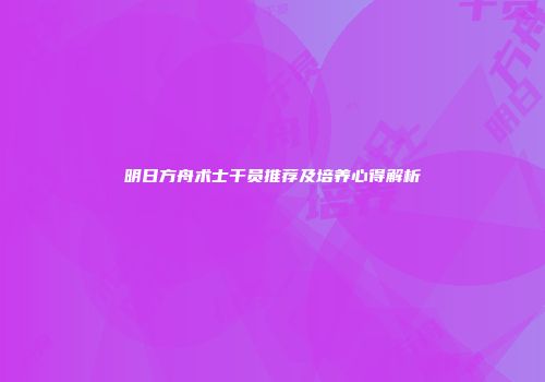 明日方舟术士干员推荐及培养心得解析