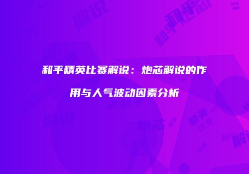 和平精英比赛解说：炮芯解说的作用与人气波动因素分析