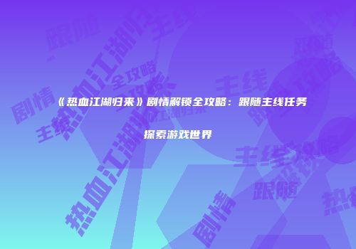《热血江湖归来》剧情解锁全攻略：跟随主线任务探索游戏世界