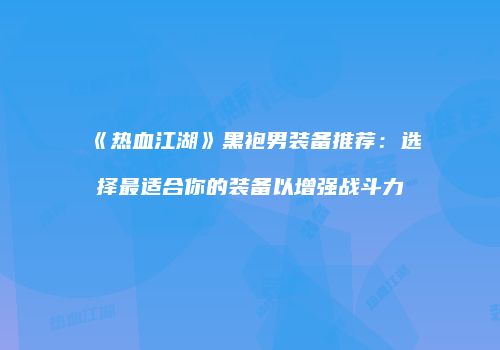 《热血江湖》黑袍男装备推荐：选择最适合你的装备以增强战斗力
