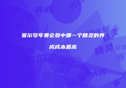 赛尔号年费会员中哪一个精灵的养成成本最高
