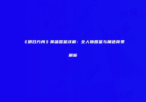 《明日方舟》英雄图鉴详解：全人物图鉴与角色背景解析